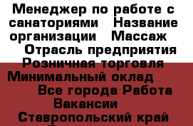 Менеджер по работе с санаториями › Название организации ­ Массаж 23 › Отрасль предприятия ­ Розничная торговля › Минимальный оклад ­ 60 000 - Все города Работа » Вакансии   . Ставропольский край,Лермонтов г.